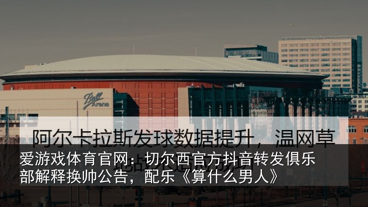 爱游戏体育官网：切尔西官方抖音转发俱乐部解释换帅公告，配乐《算什么男人》
