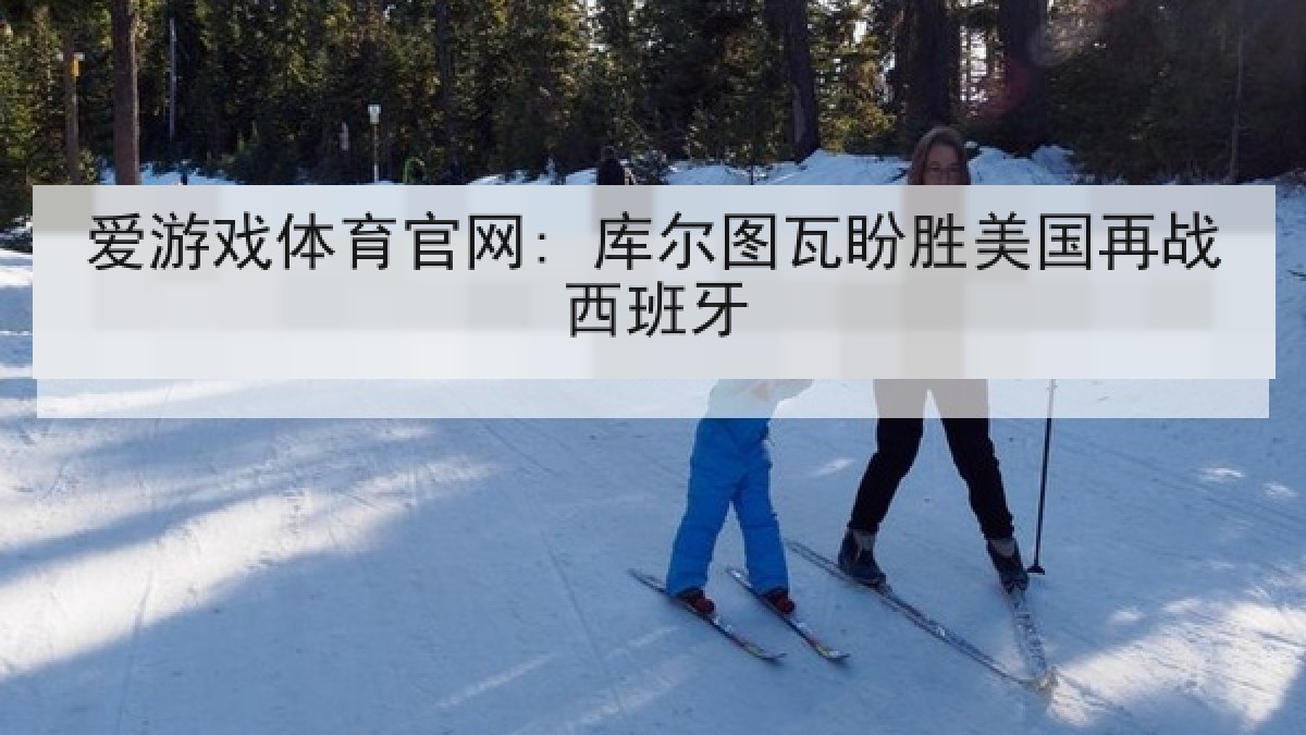 爱游戏体育官网: 库尔图瓦盼胜美国再战西班牙