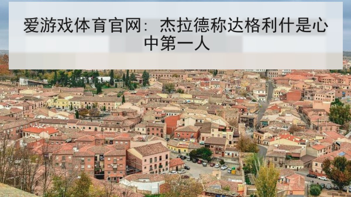 爱游戏体育官网: 杰拉德称达格利什是心中第一人