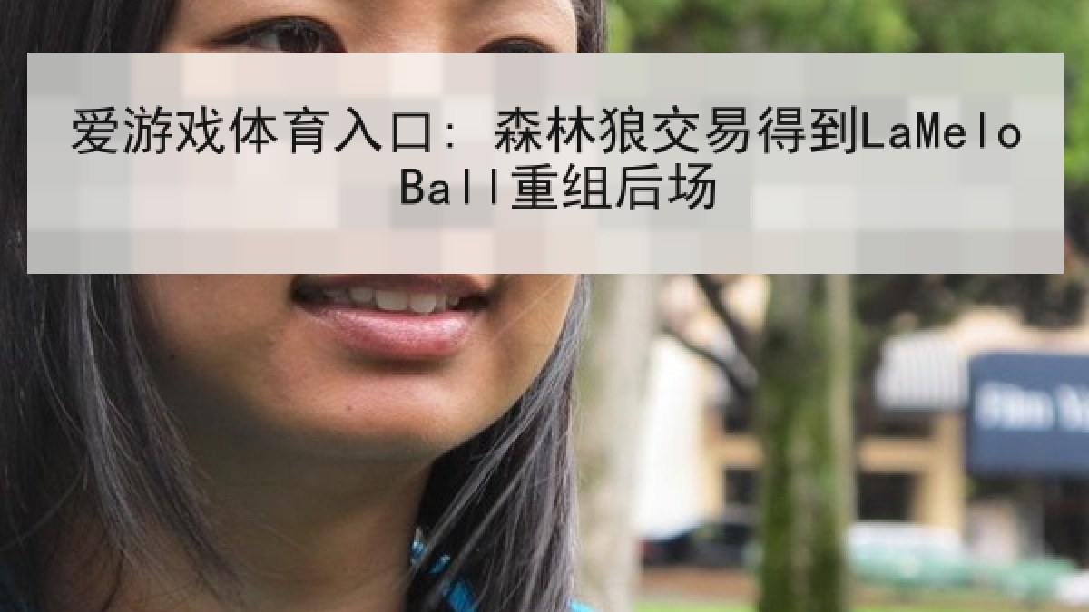 爱游戏体育入口: 森林狼交易得到LaMelo Ball重组后场