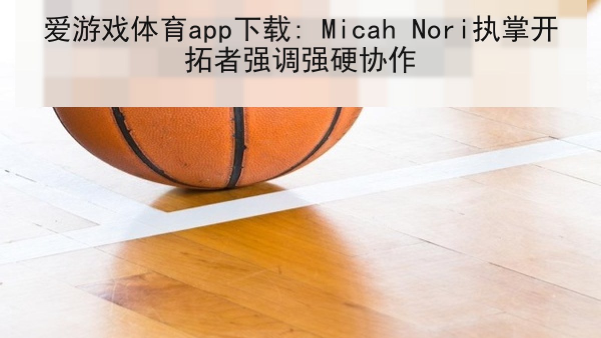 爱游戏体育app下载: Micah Nori执掌开拓者强调强硬协作