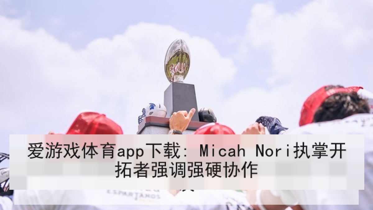 爱游戏体育app下载: Micah Nori执掌开拓者强调强硬协作
