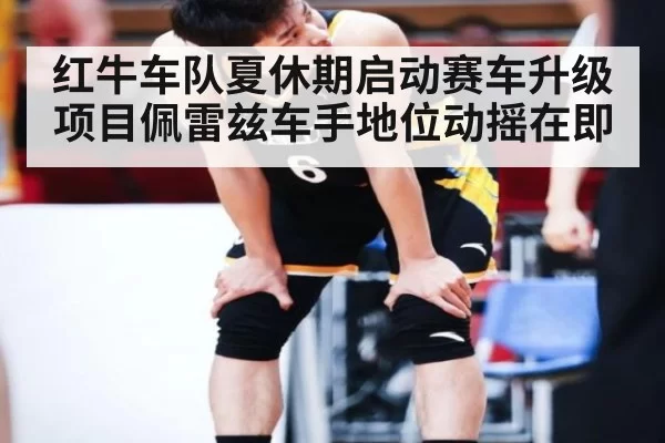 红牛车队夏休期启动赛车升级项目佩雷兹车手地位动摇在即