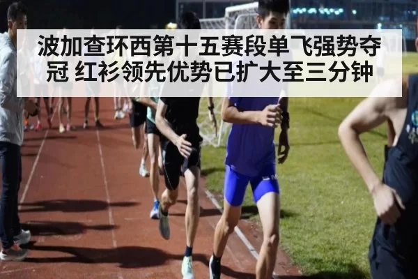 波加查环西第十五赛段单飞强势夺冠 红衫领先优势已扩大至三分钟