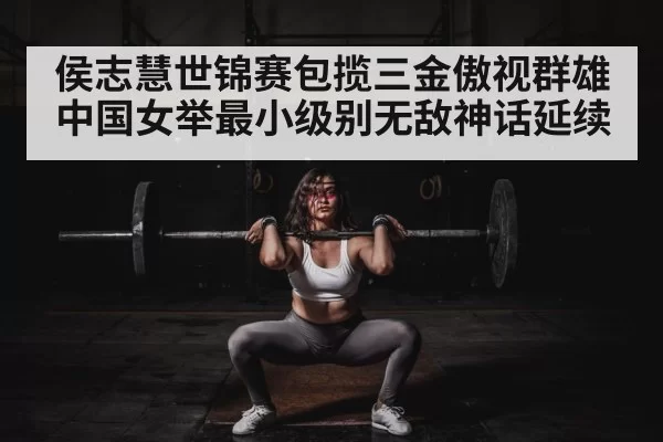 侯志慧世锦赛包揽三金傲视群雄 中国女举最小级别无敌神话延续