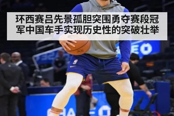 环西赛吕先景孤胆突围勇夺赛段冠军中国车手实现历史性的突破壮举