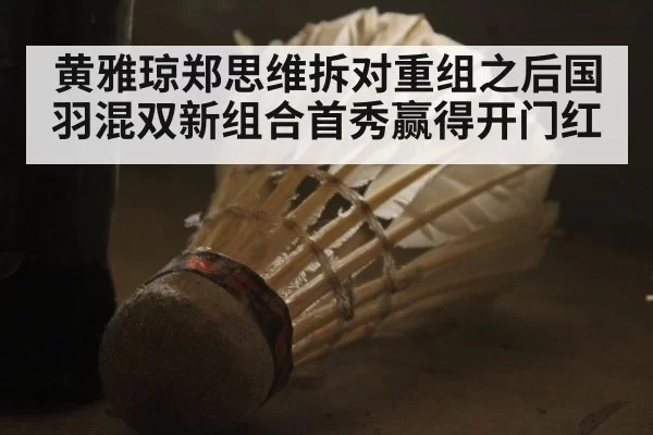 黄雅琼郑思维拆对重组之后国羽混双新组合首秀赢得开门红