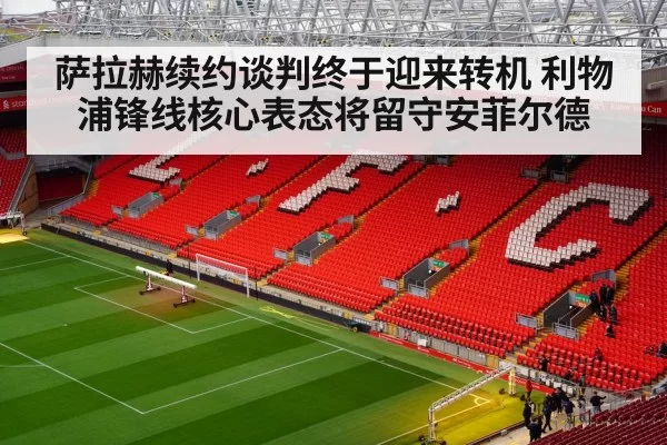 萨拉赫续约谈判终于迎来转机 利物浦锋线核心表态将留守安菲尔德