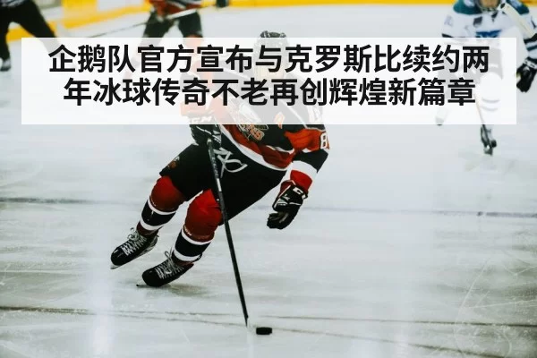 企鹅队官方宣布与克罗斯比续约两年冰球传奇不老再创辉煌新篇章