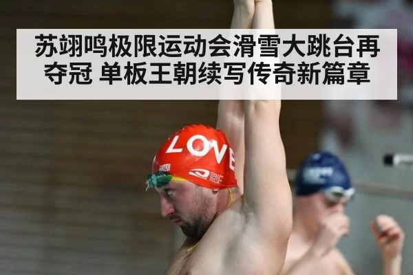 苏翊鸣极限运动会滑雪大跳台再夺冠 单板王朝续写传奇新篇章