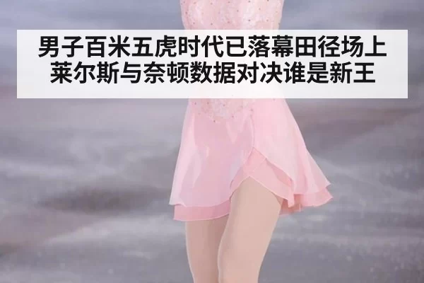 男子百米五虎时代已落幕田径场上莱尔斯与奈顿数据对决谁是新王