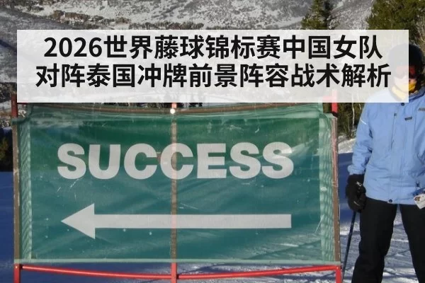 2026世界藤球锦标赛中国女队对阵泰国冲牌前景阵容战术解析