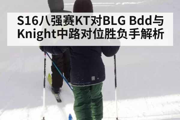 S16八强赛KT对BLG Bdd与Knight中路对位胜负手解析